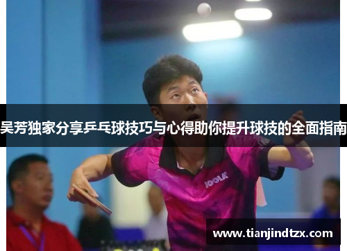 吴芳独家分享乒乓球技巧与心得助你提升球技的全面指南