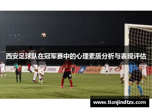 西安足球队在冠军赛中的心理素质分析与表现评估