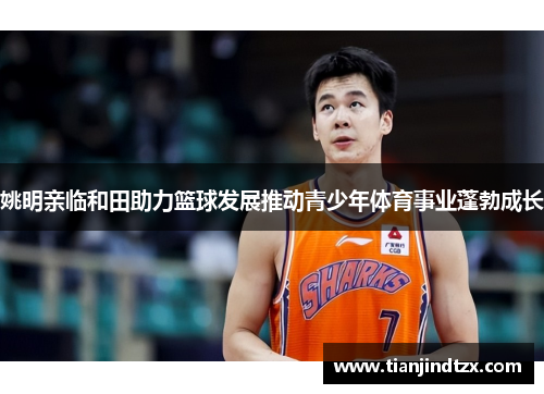 姚明亲临和田助力篮球发展推动青少年体育事业蓬勃成长
