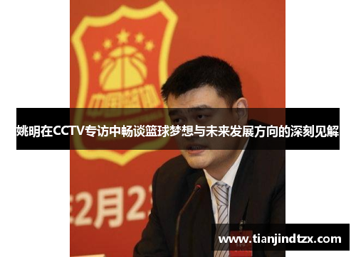姚明在CCTV专访中畅谈篮球梦想与未来发展方向的深刻见解