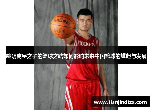 姚明克星之子的篮球之路如何影响未来中国篮球的崛起与发展