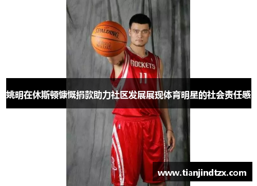 姚明在休斯顿慷慨捐款助力社区发展展现体育明星的社会责任感
