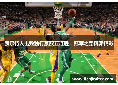凯尔特人击败独行豪取五连胜，冠军之路再添精彩