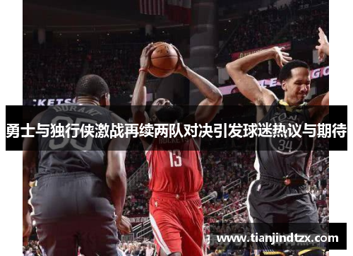 勇士与独行侠激战再续两队对决引发球迷热议与期待